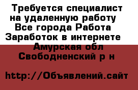 Требуется специалист на удаленную работу - Все города Работа » Заработок в интернете   . Амурская обл.,Свободненский р-н